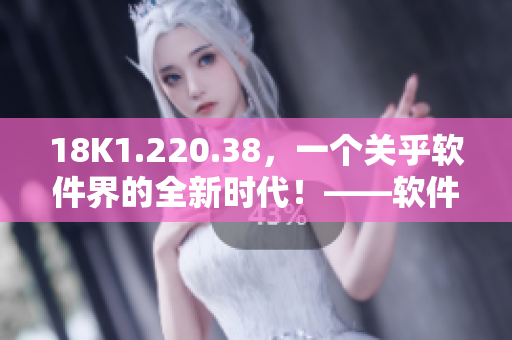 18K1.220.38，一個(gè)關(guān)乎軟件界的全新時(shí)代！——軟件行業(yè)新聞