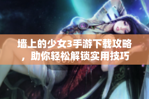 墻上的少女3手游下載攻略，助你輕松解鎖實用技巧