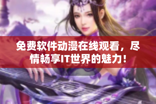 免費(fèi)軟件動(dòng)漫在線觀看，盡情暢享IT世界的魅力！