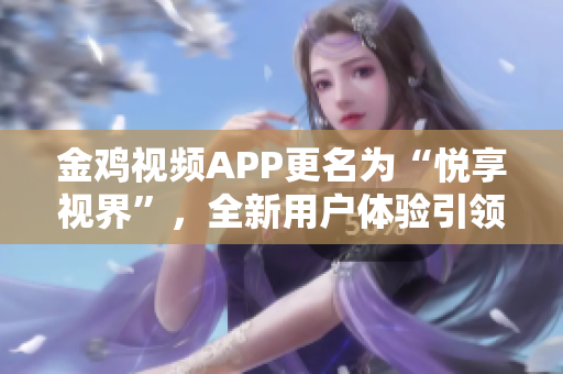 金雞視頻APP更名為“悅享視界”，全新用戶體驗引領(lǐng)行業(yè)潮流