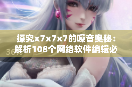 探究x7x7x7的噪音奧秘：解析108個網(wǎng)絡軟件編輯必須知道的技巧
