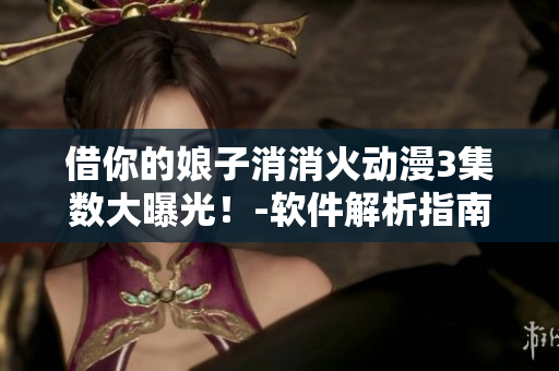 借你的娘子消消火動漫3集數(shù)大曝光！-軟件解析指南