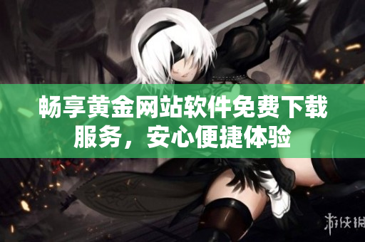 暢享黃金網(wǎng)站軟件免費(fèi)下載服務(wù)，安心便捷體驗(yàn)
