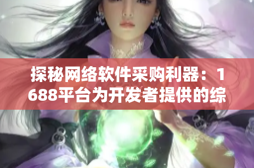 探秘網(wǎng)絡(luò)軟件采購利器：1688平臺(tái)為開發(fā)者提供的綜合解決方案