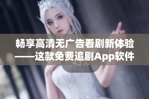暢享高清無(wú)廣告看劇新體驗(yàn)——這款免費(fèi)追劇App軟件速度超快！
