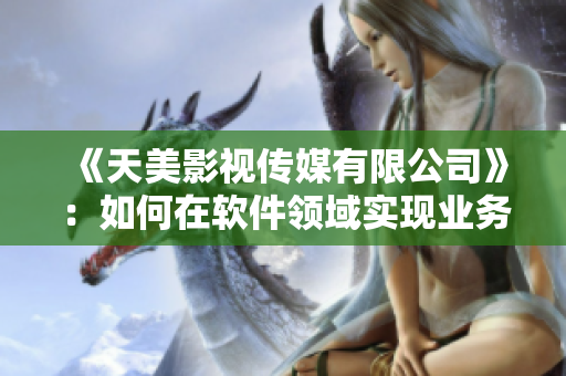 《天美影視傳媒有限公司》：如何在軟件領(lǐng)域?qū)崿F(xiàn)業(yè)務(wù)多元化？