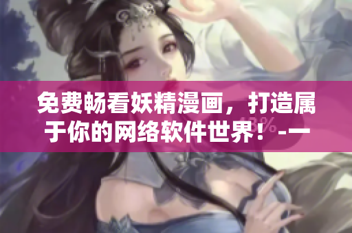 免費(fèi)暢看妖精漫畫，打造屬于你的網(wǎng)絡(luò)軟件世界！-一個網(wǎng)絡(luò)軟件編輯的視角