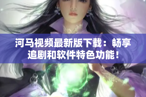 河馬視頻最新版下載：暢享追劇和軟件特色功能！