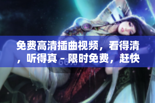 免費高清插曲視頻，看得清，聽得真 – 限時免費，趕快觀看吧！