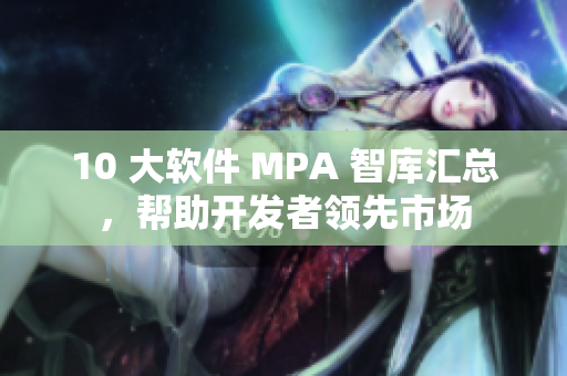 10 大軟件 MPA 智庫(kù)匯總，幫助開發(fā)者領(lǐng)先市場(chǎng)