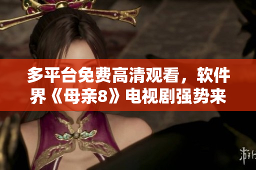 多平臺(tái)免費(fèi)高清觀看，軟件界《母親8》電視劇強(qiáng)勢(shì)來(lái)襲！