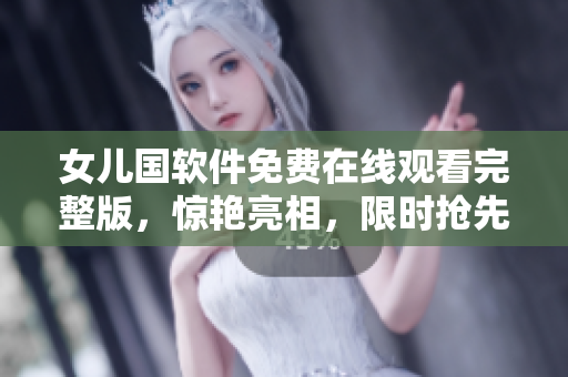 女兒國軟件免費在線觀看完整版，驚艷亮相，限時搶先體驗！