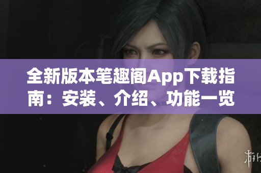 全新版本筆趣閣App下載指南：安裝、介紹、功能一覽