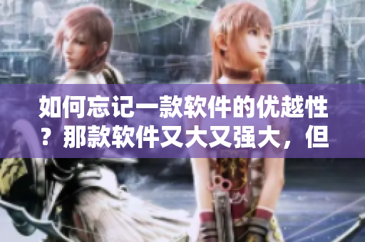 如何忘記一款軟件的優(yōu)越性？那款軟件又大又強大，但我需要擺脫它！