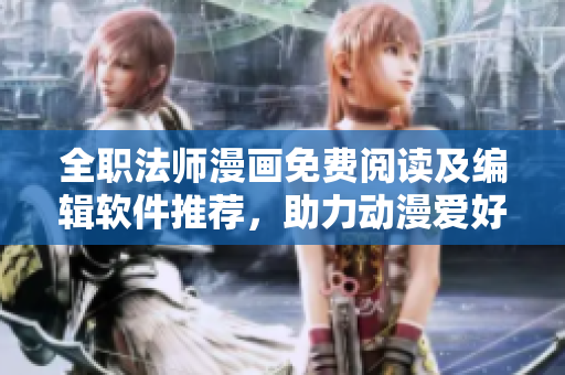 全職法師漫畫免費(fèi)閱讀及編輯軟件推薦，助力動(dòng)漫愛好者暢享創(chuàng)作樂趣