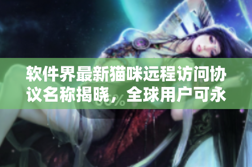 軟件界最新貓咪遠(yuǎn)程訪問協(xié)議名稱揭曉，全球用戶可永久地暢享高效連接