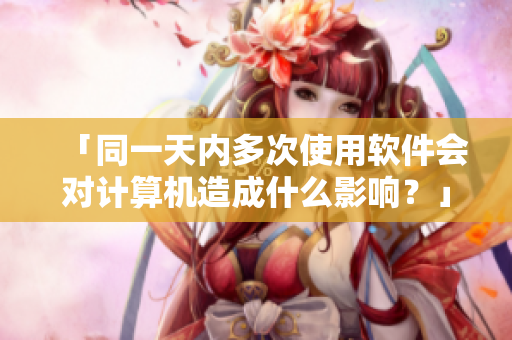 「同一天內(nèi)多次使用軟件會對計算機(jī)造成什么影響？」