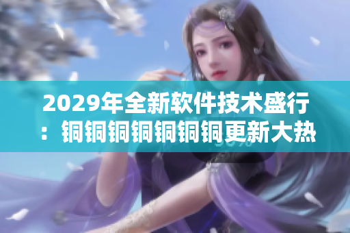 2029年全新軟件技術(shù)盛行：銅銅銅銅銅銅銅更新大熱