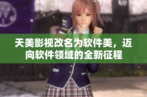 天美影視改名為軟件美，邁向軟件領(lǐng)域的全新征程