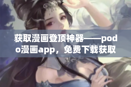 獲取漫畫登頂神器——podo漫畫app，免費(fèi)下載獲取海量漫畫資源