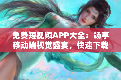 免費(fèi)短視頻APP大全：暢享移動端視覺盛宴，快速下載安裝