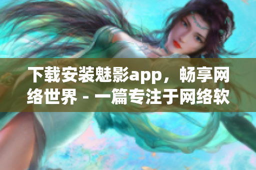 下載安裝魅影app，暢享網(wǎng)絡世界 - 一篇專注于網(wǎng)絡軟件的文章