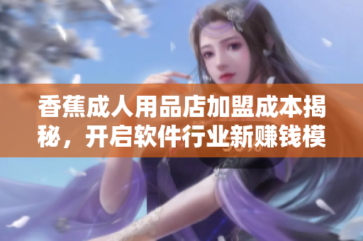 香蕉成人用品店加盟成本揭秘，開啟軟件行業(yè)新賺錢模式