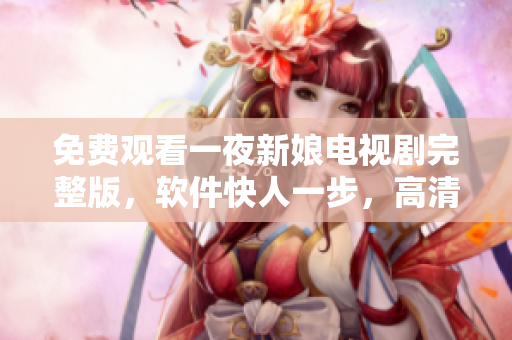 免費觀看一夜新娘電視劇完整版，軟件快人一步，高清流暢體驗
