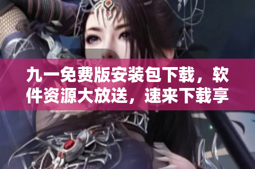 九一免費(fèi)版安裝包下載，軟件資源大放送，速來下載享受創(chuàng)新科技體驗(yàn)
