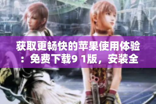 獲取更暢快的蘋果使用體驗：免費下載9 1版，安裝全新軟件駕輕就熟！