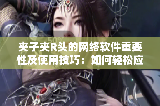 夾子夾R頭的網(wǎng)絡(luò)軟件重要性及使用技巧：如何輕松應(yīng)對(duì)極端網(wǎng)絡(luò)環(huán)境？