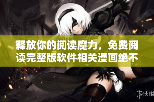 釋放你的閱讀魔力，免費(fèi)閱讀完整版軟件相關(guān)漫畫絕不給你留下爛尾結(jié)局！