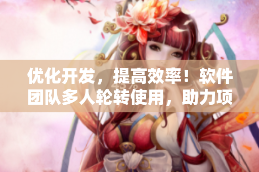 優(yōu)化開發(fā)，提高效率！軟件團(tuán)隊(duì)多人輪轉(zhuǎn)使用，助力項(xiàng)目快速上線