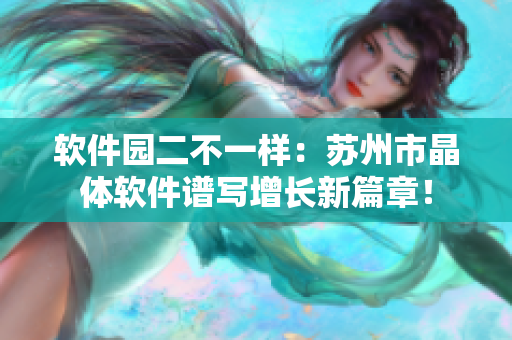軟件園二不一樣：蘇州市晶體軟件譜寫增長(zhǎng)新篇章！