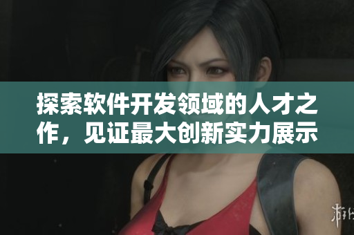 探索軟件開發(fā)領(lǐng)域的人才之作，見證最大創(chuàng)新實(shí)力展示