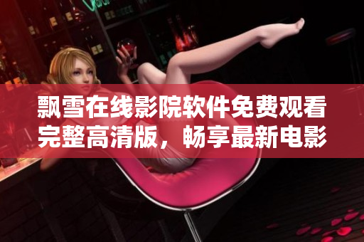 飄雪在線影院軟件免費觀看完整高清版，暢享最新電影視劇