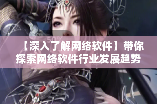 【深入了解網(wǎng)絡(luò)軟件】帶你探索網(wǎng)絡(luò)軟件行業(yè)發(fā)展趨勢(shì)與技術(shù)實(shí)踐
