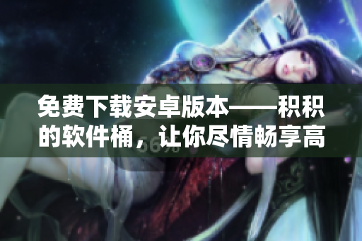 免費下載安卓版本——積積的軟件桶，讓你盡情暢享高品質軟件