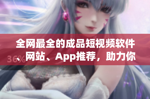 全網(wǎng)最全的成品短視頻軟件、網(wǎng)站、App推薦，助力你成為短視頻創(chuàng)作高手！