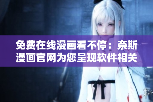 免費在線漫畫看不停：奈斯漫畫官網(wǎng)為您呈現(xiàn)軟件相關(guān)漫畫！
