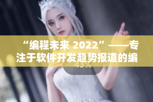 “編程未來(lái) 2022”——專注于軟件開(kāi)發(fā)趨勢(shì)報(bào)道的編輯