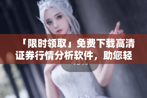 「限時領(lǐng)取」免費下載高清證券行情分析軟件，助您輕松揭示市場謀略