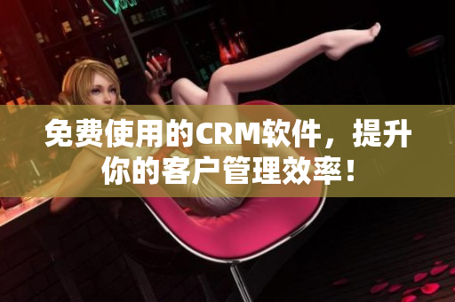 免費(fèi)使用的CRM軟件，提升你的客戶管理效率！