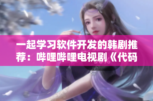 一起學(xué)習(xí)軟件開發(fā)的韓劇推薦：嗶哩嗶哩電視劇《代碼戀愛中》