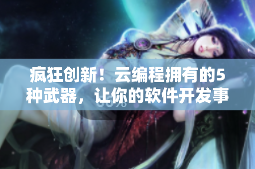 瘋狂創(chuàng)新！云編程擁有的5種武器，讓你的軟件開發(fā)事半功倍