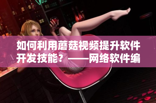 如何利用蘑菇視頻提升軟件開發(fā)技能？——網(wǎng)絡軟件編輯分享
