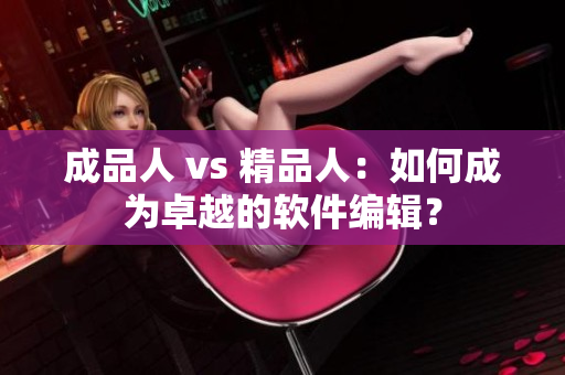 成品人 vs 精品人：如何成為卓越的軟件編輯？