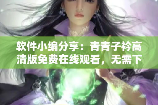 軟件小編分享：青青子衿高清版免費(fèi)在線觀看，無需下載安裝插件