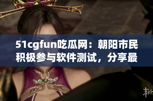 51cgfun吃瓜網(wǎng)：朝陽市民積極參與軟件測試，分享最新軟件評測