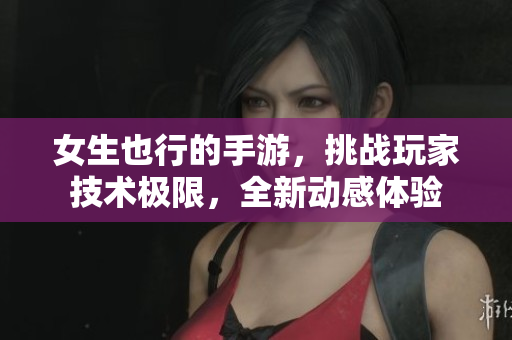 女生也行的手游，挑戰(zhàn)玩家技術(shù)極限，全新動(dòng)感體驗(yàn)